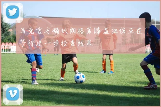 马竞官方确认朗格莱膝盖扭伤正在等待进一步检查结果