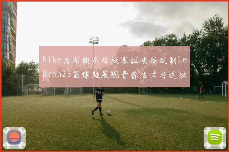 Nike为布朗尼母校塞拉峡谷定制LeBron23篮球鞋展现青春活力与运动精神