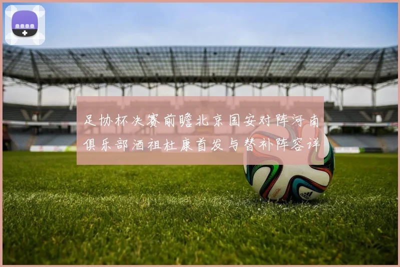 足协杯决赛前瞻北京国安对阵河南俱乐部酒祖杜康首发与替补阵容详解