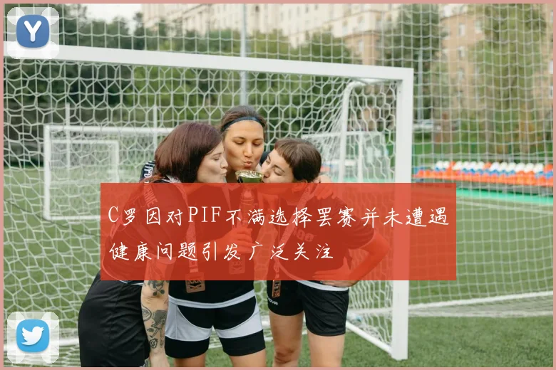 C罗因对PIF不满选择罢赛并未遭遇健康问题引发广泛关注