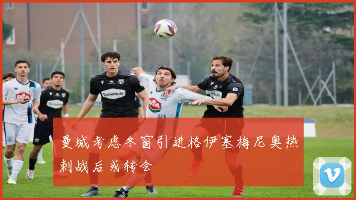曼城考虑冬窗引进格伊塞梅尼奥热刺战后或转会