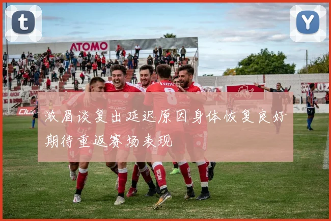 浓眉谈复出延迟原因身体恢复良好期待重返赛场表现