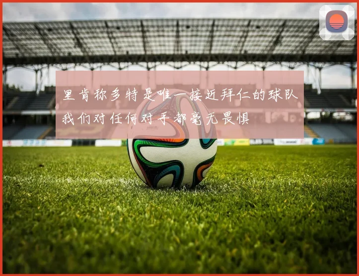 里肯称多特是唯一接近拜仁的球队我们对任何对手都毫无畏惧