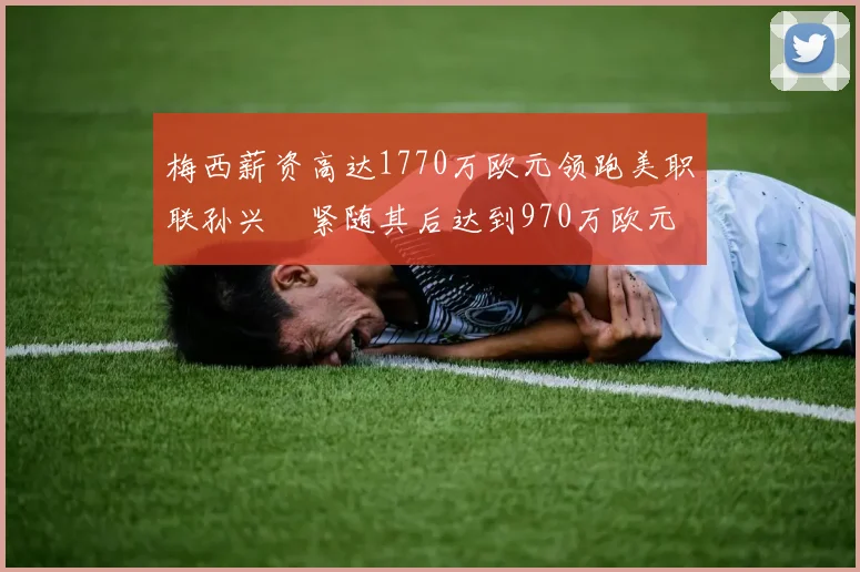 梅西薪资高达1770万欧元领跑美职联孙兴慜紧随其后达到970万欧元