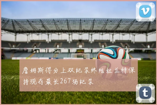 詹姆斯得分上双纪录终结杜兰特保持现存最长267场纪录