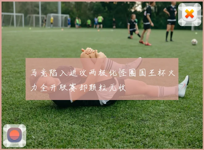 马竞陷入进攻两极化怪圈国王杯火力全开联赛却颗粒无收