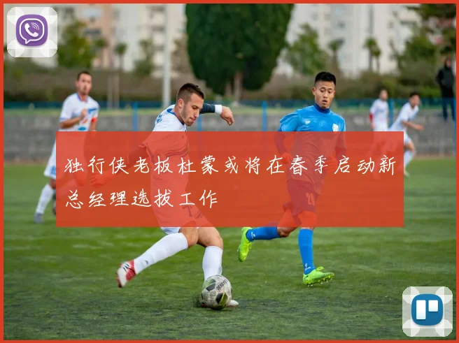 独行侠老板杜蒙或将在春季启动新总经理选拔工作