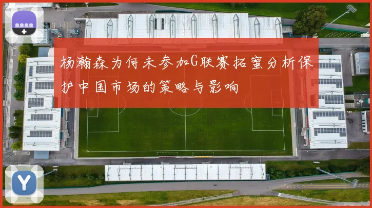 杨瀚森为何未参加G联赛拓蜜分析保护中国市场的策略与影响