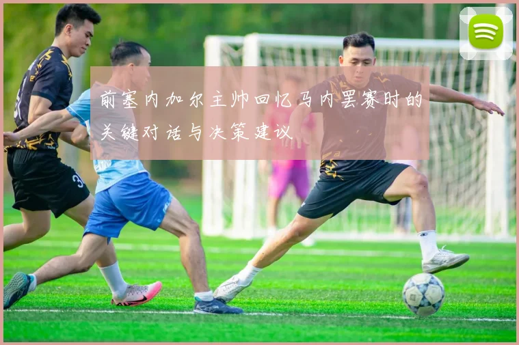 前塞内加尔主帅回忆马内罢赛时的关键对话与决策建议