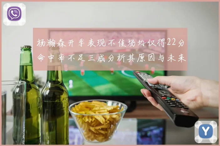 杨瀚森开季表现不佳场均仅得22分命中率不足三成分析其原因与未来发展潜力