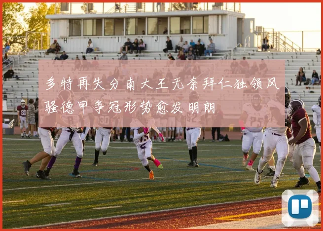 多特再失分南大王无奈拜仁独领风骚德甲争冠形势愈发明朗