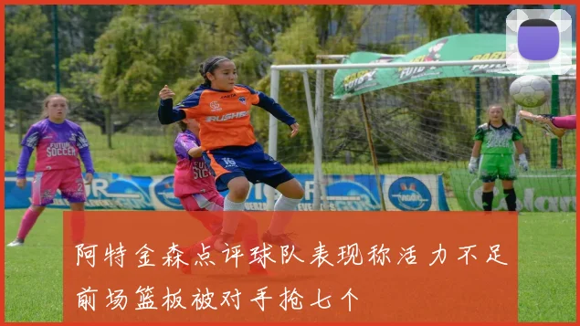 阿特金森点评球队表现称活力不足前场篮板被对手抢七个