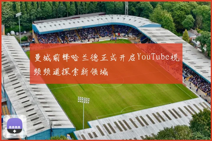 曼城前锋哈兰德正式开启YouTube视频频道探索新领域
