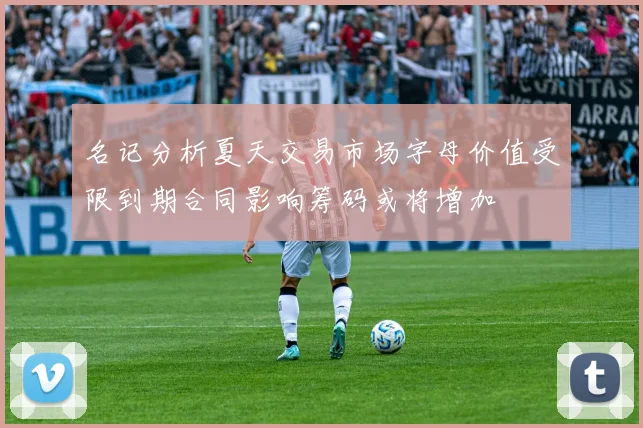 名记分析夏天交易市场字母价值受限到期合同影响筹码或将增加