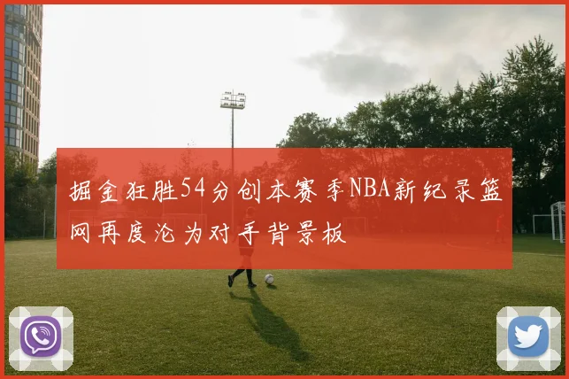 掘金狂胜54分创本赛季NBA新纪录篮网再度沦为对手背景板