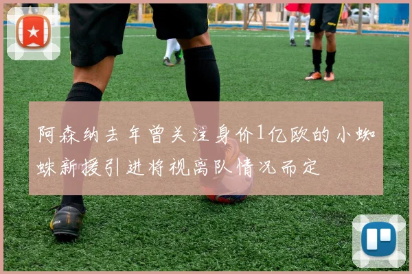 阿森纳去年曾关注身价1亿欧的小蜘蛛新援引进将视离队情况而定