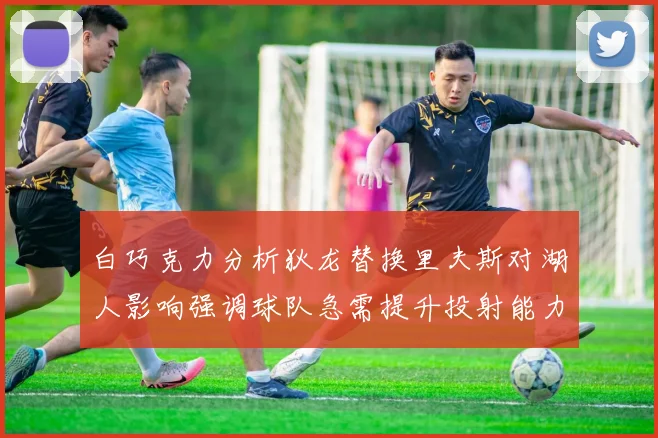 白巧克力分析狄龙替换里夫斯对湖人影响强调球队急需提升投射能力