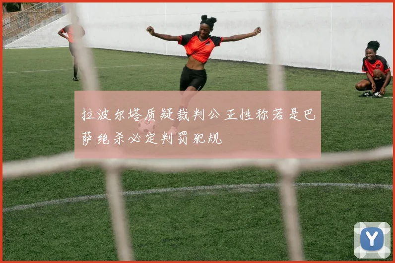 拉波尔塔质疑裁判公正性称若是巴萨绝杀必定判罚犯规