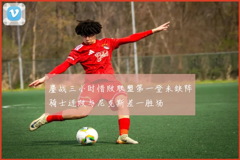鏖战三小时惜败联盟第一登米缺阵骑士连败与尼克斯差一胜场